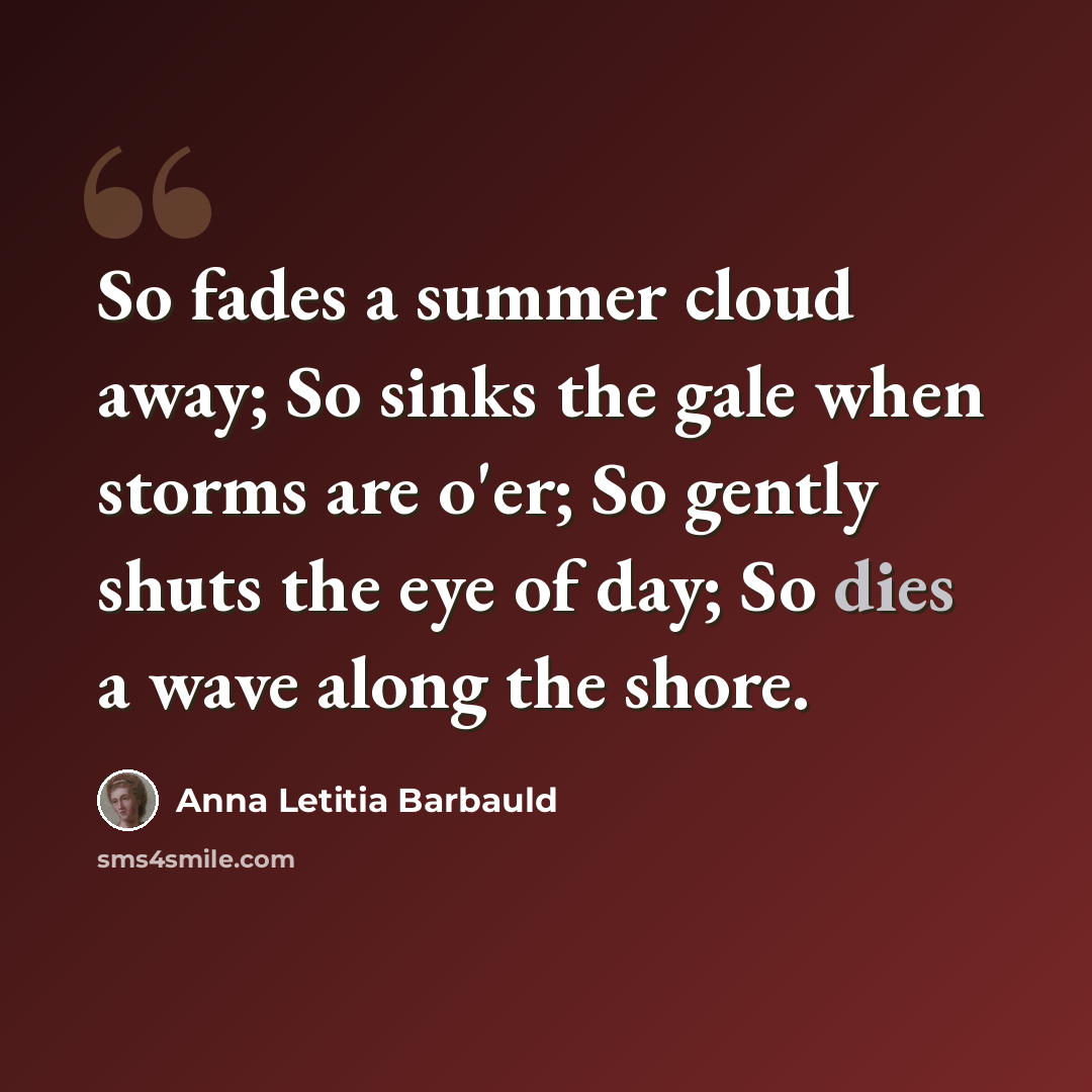 “So fades a summer cloud away; So sinks the gale when storms are o'er; So gently shuts the eye of day; So dies a wave along the shore.” quote by Anna Letitia Barbauld
