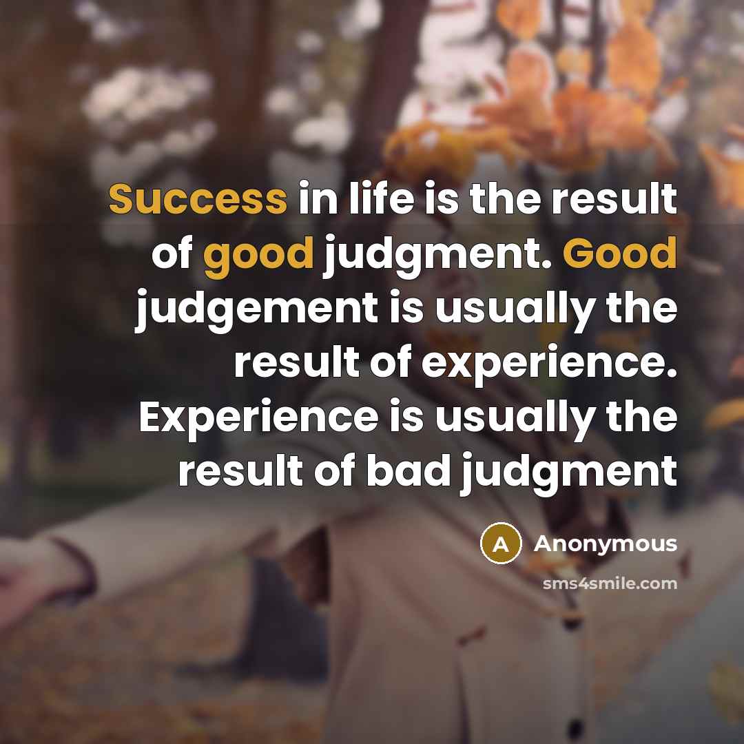 “Success in life is the result of good judgment. Good judgement is usually the result of experience. Experience is usually the result of bad judgment” quote by Anonymous