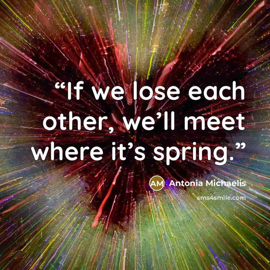 “If we lose each other, we’ll meet where it’s spring.” quote by Antonia Michaelis