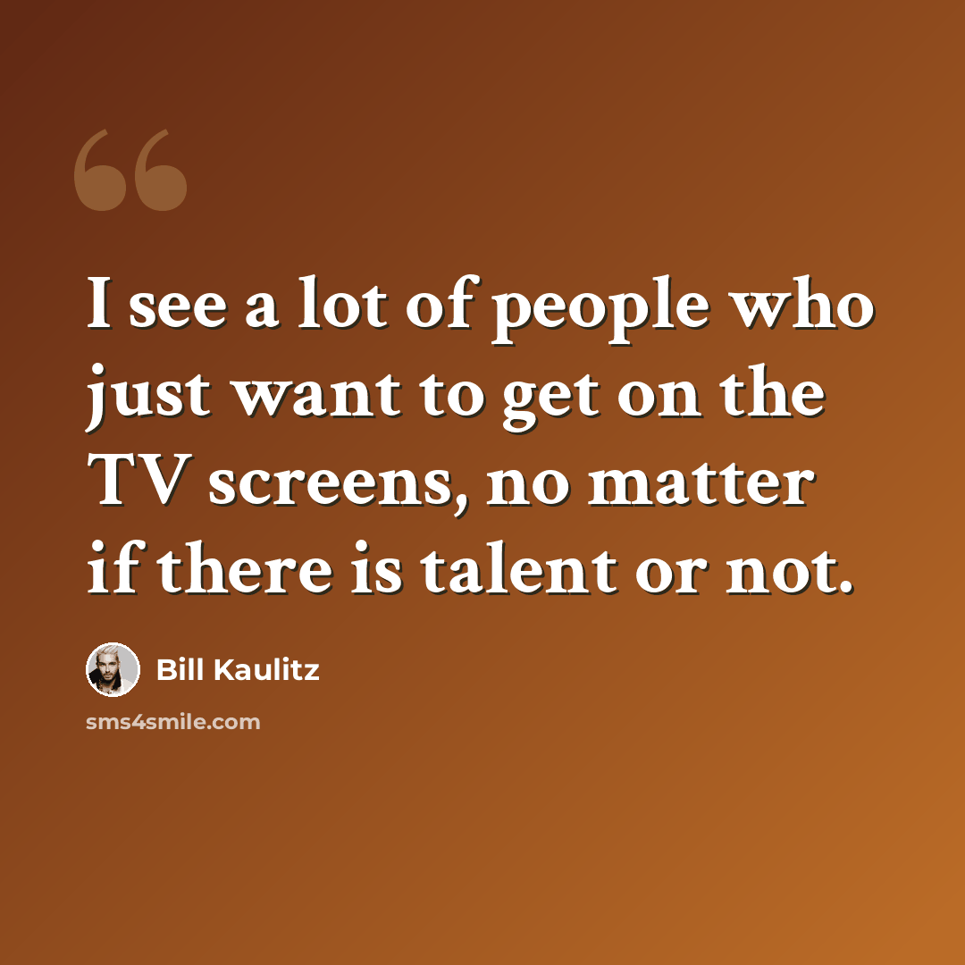 “I see a lot of people who just want to get on the TV screens, no matter if there is talent or not.” quote by Bill Kaulitz