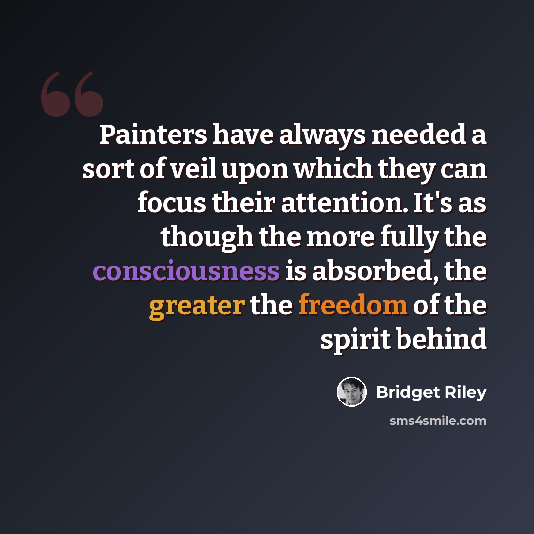 “Painters have always needed a sort of veil upon which they can focus their attention. It's as though the more fully the consciousness is absorbed, the greater the freedom of the spirit behind” quote by Bridget Riley