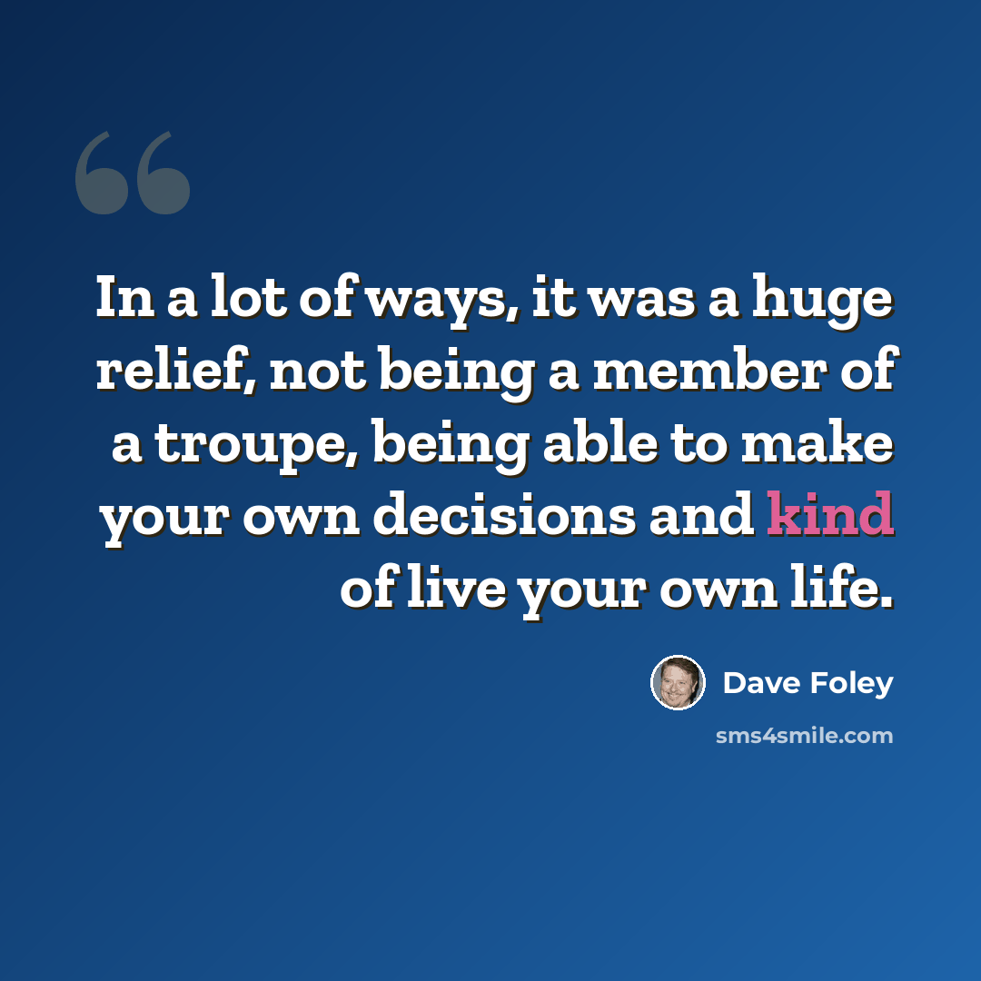 “In a lot of ways, it was a huge relief, not being a member of a troupe, being able to make your own decisions and kind of live your own life.” quote by Dave Foley