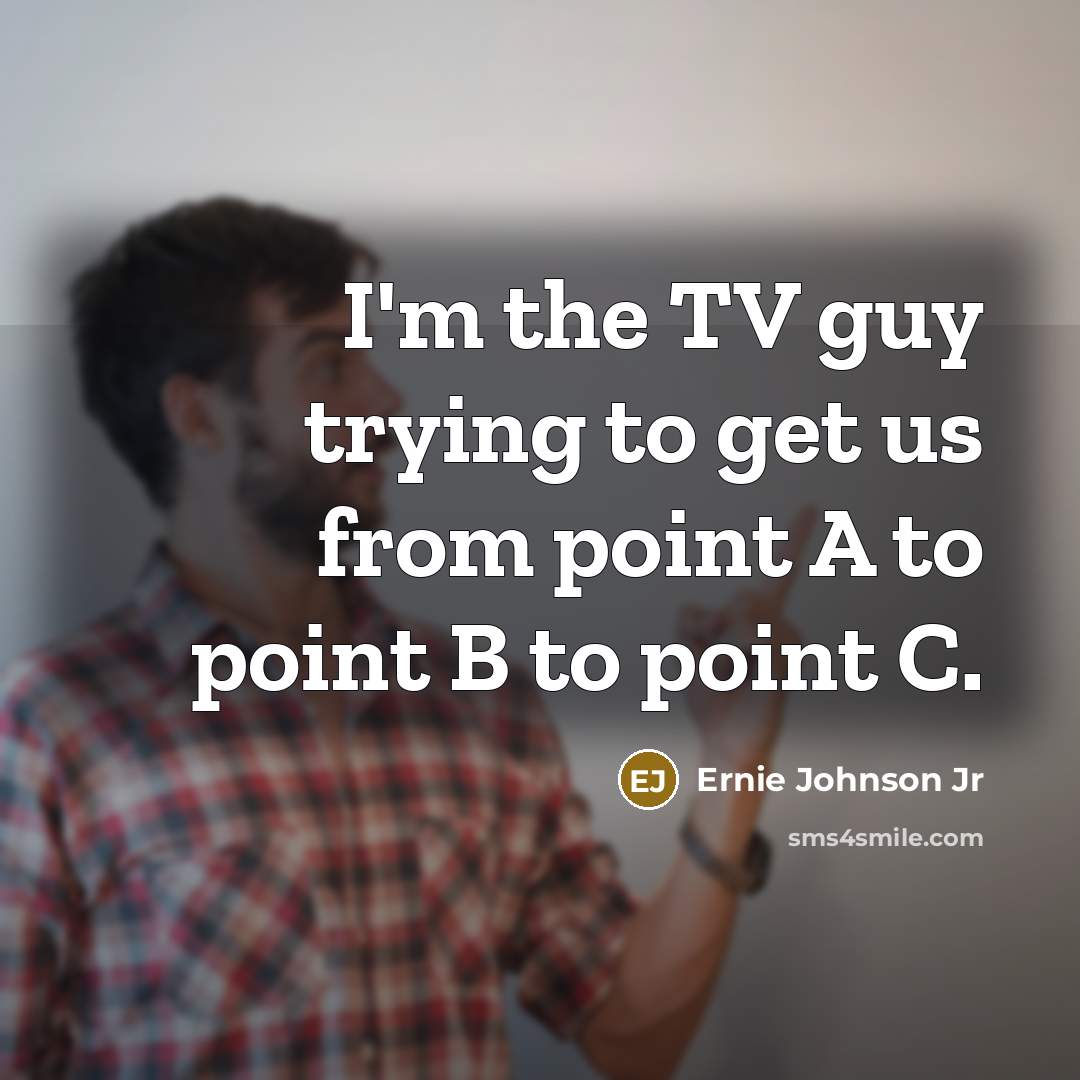 “I'm the TV guy trying to get us from point A to point B to point C.” quote by Ernie Johnson Jr