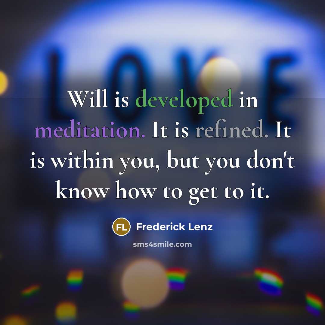 “Will is developed in meditation. It is refined. It is within you, but you don't know how to get to it.” quote by Frederick Lenz
