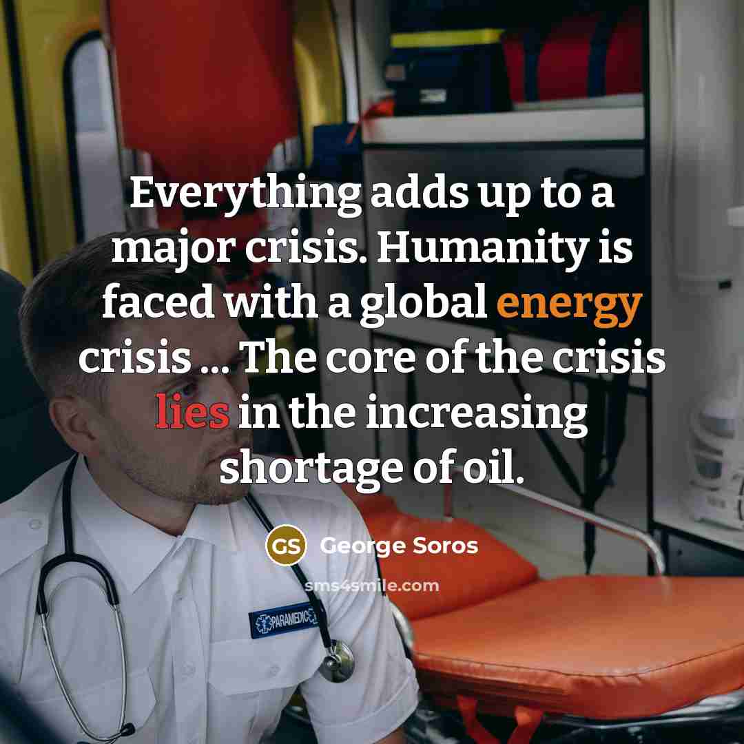 “Everything adds up to a major crisis. Humanity is faced with a global energy crisis ... The core of the crisis lies in the increasing shortage of oil.” quote by George Soros