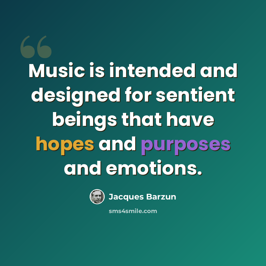 “Music is intended and designed for sentient beings that have hopes and purposes and emotions.” quote by Jacques Barzun