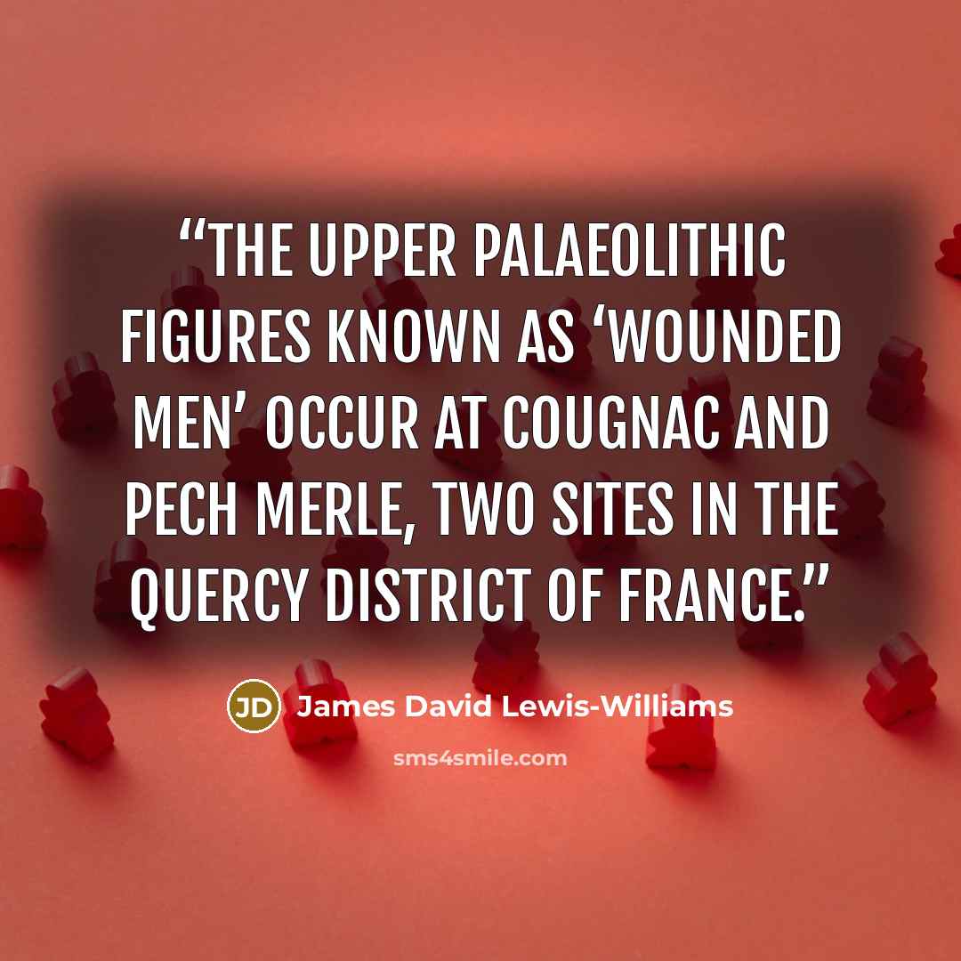 “The Upper Palaeolithic figures known as ‘wounded men’ occur at Cougnac and Pech Merle, two sites in the Quercy district of France.” quote by James David Lewis-Williams