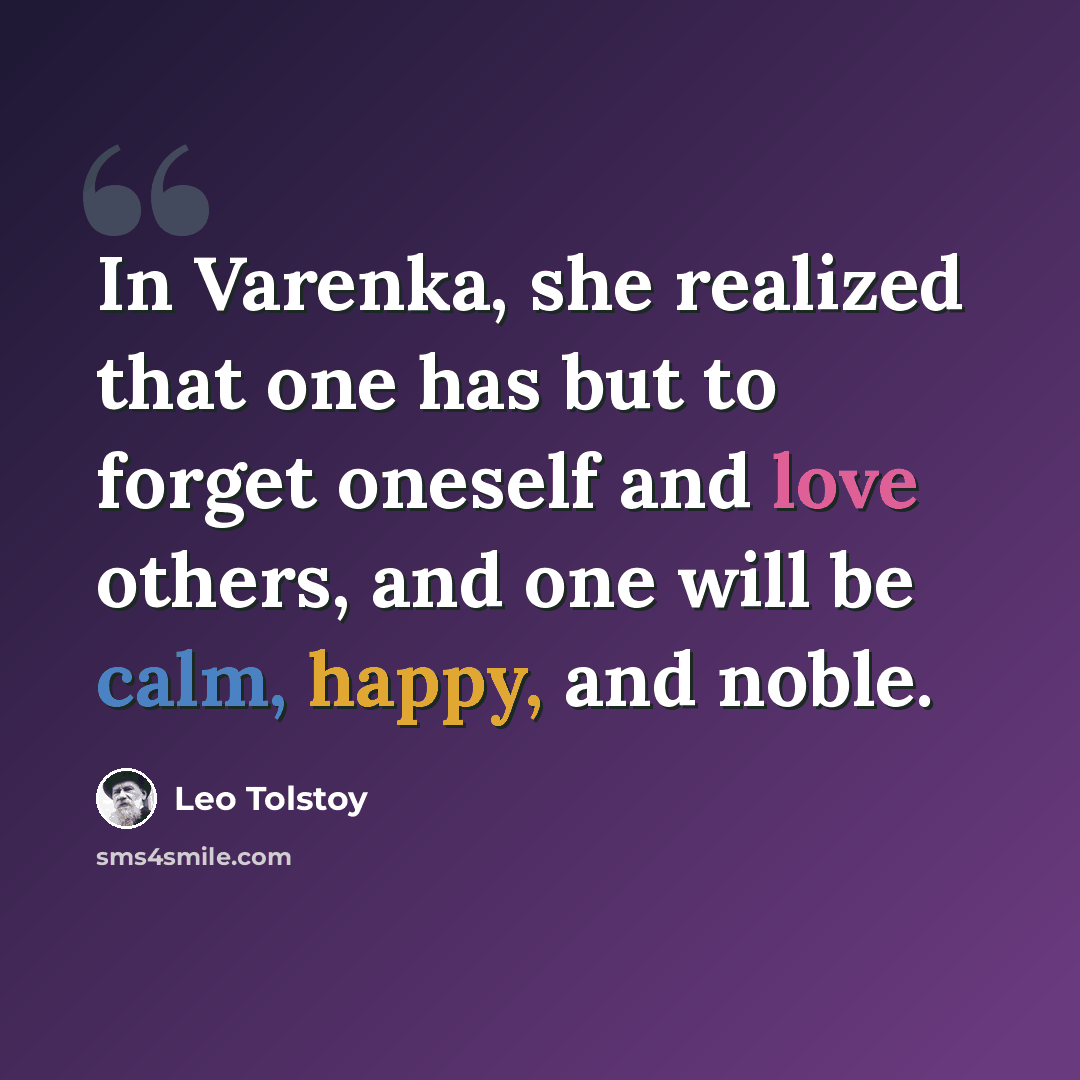“In Varenka, she realized that one has but to forget oneself and love others, and one will be calm, happy, and noble.” quote by Leo Tolstoy
