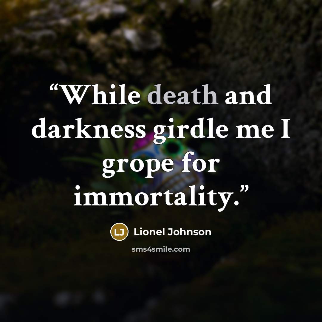 “While death and darkness girdle me I grope for immortality.” quote by Lionel Johnson