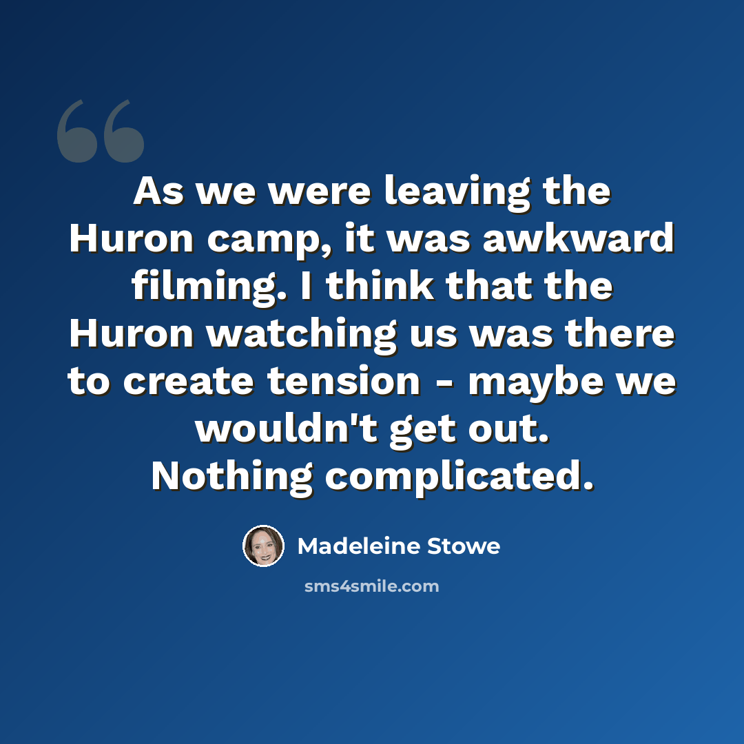 “As we were leaving the Huron camp, it was awkward filming. I think that the Huron watching us was there to create tension - maybe we wouldn't get out. Nothing complicated.” quote by Madeleine Stowe
