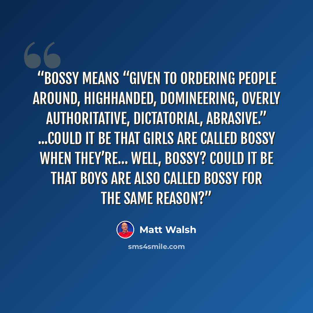 “Bossy means “given to ordering people around, highhanded, domineering, overly authoritative, dictatorial, abrasive.” ...Could it be that girls are called bossy when they’re… well, bossy? Could it be that boys are also called bossy for the same reason?” quote by Matt Walsh