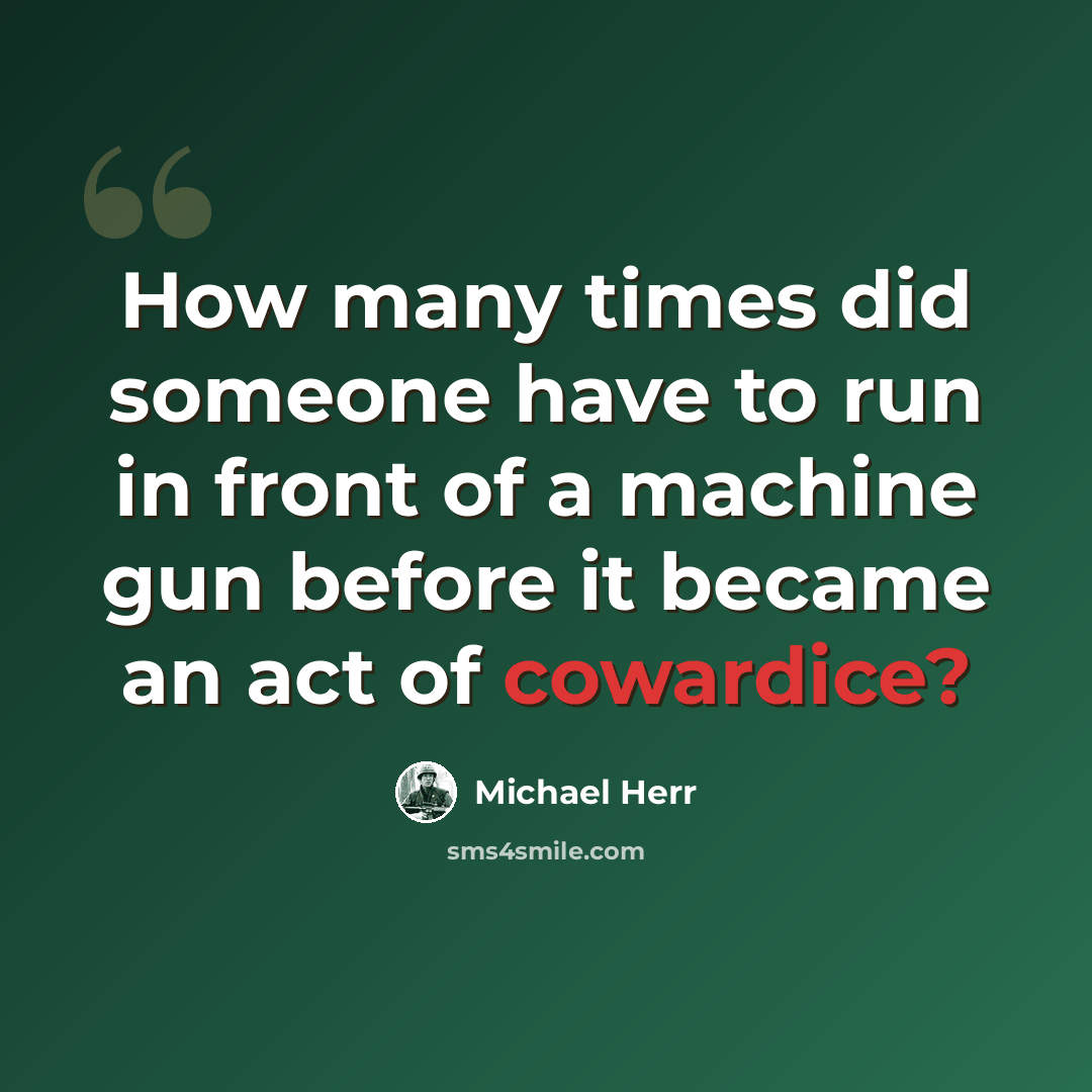 “How many times did someone have to run in front of a machine gun before it became an act of cowardice?” quote by Michael Herr
