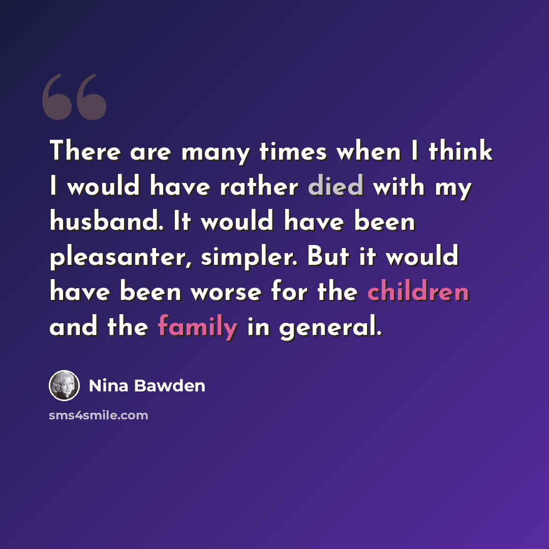 “There are many times when I think I would have rather died with my husband. It would have been pleasanter, simpler. But it would have been worse for the children and the family in general.” quote by Nina Bawden