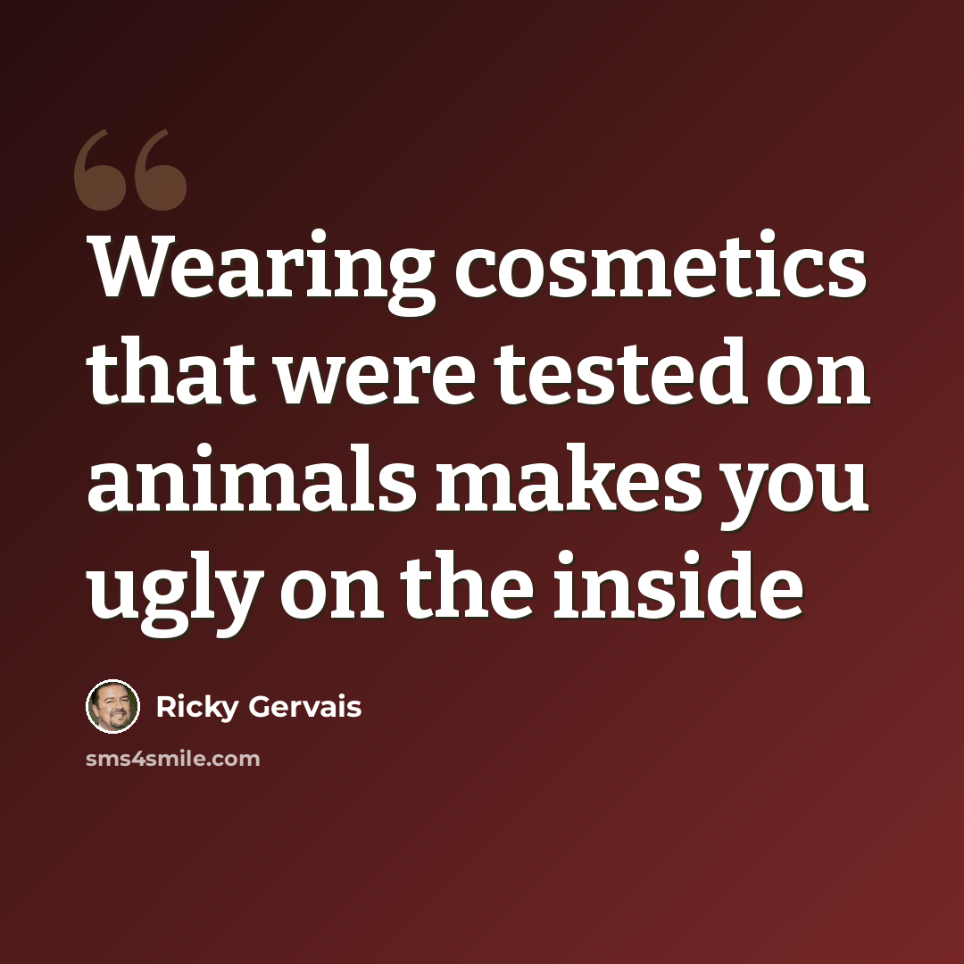 “Wearing cosmetics that were tested on animals makes you ugly on the inside” quote by Ricky Gervais