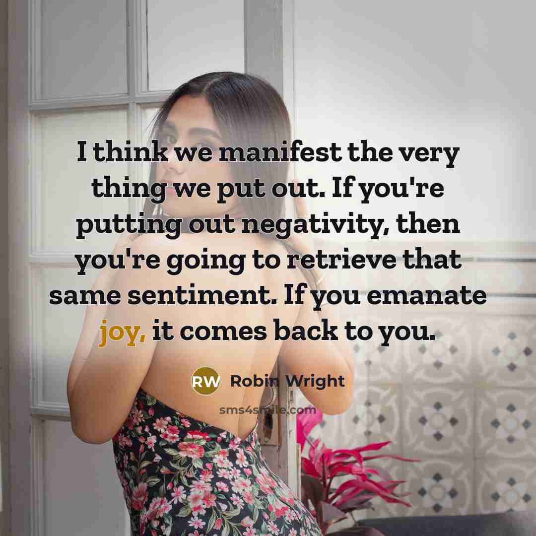 “I think we manifest the very thing we put out. If you're putting out negativity, then you're going to retrieve that same sentiment. If you emanate joy, it comes back to you.” quote by Robin Wright
