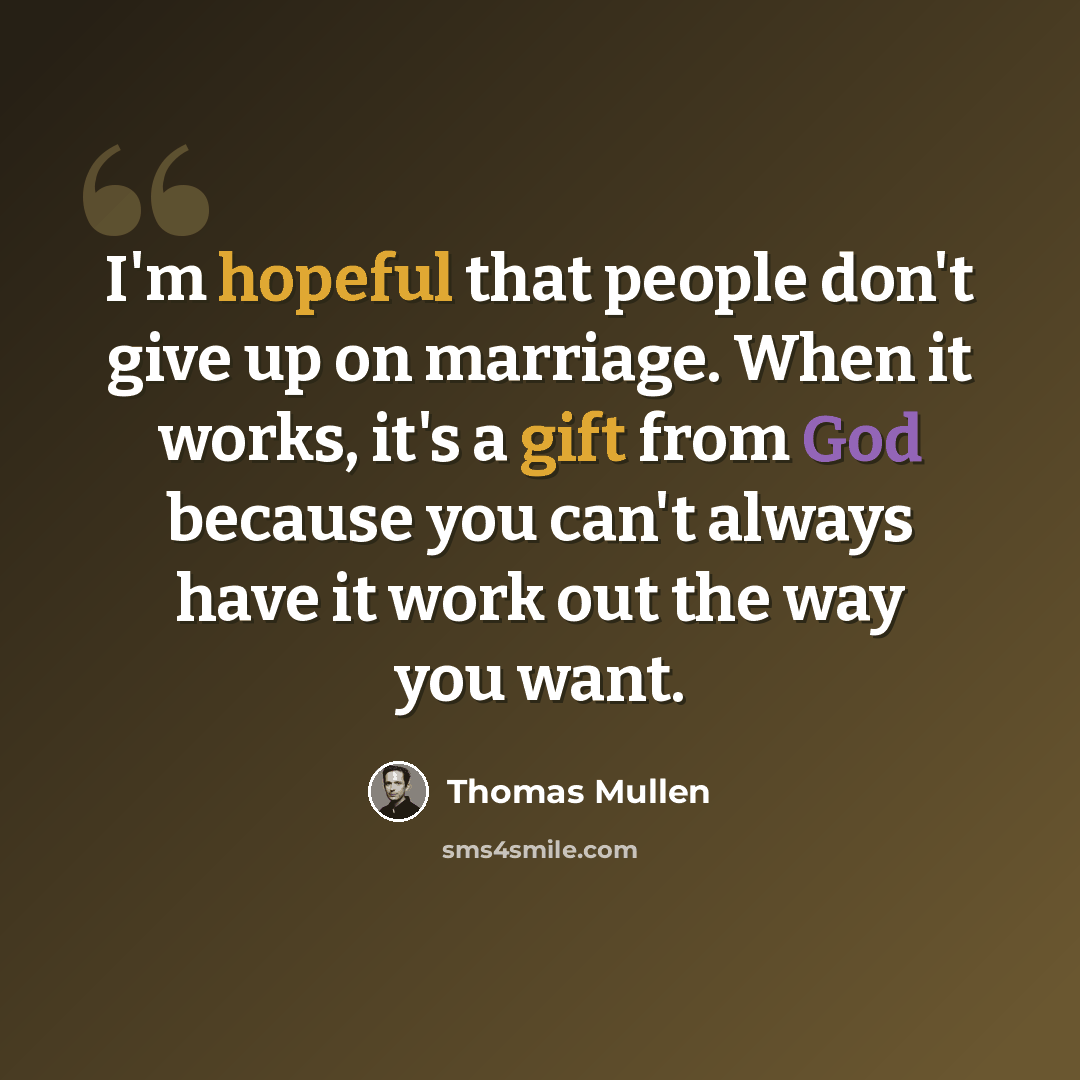 “I'm hopeful that people don't give up on marriage. When it works, it's a gift from God because you can't always have it work out the way you want.” quote by Thomas Mullen