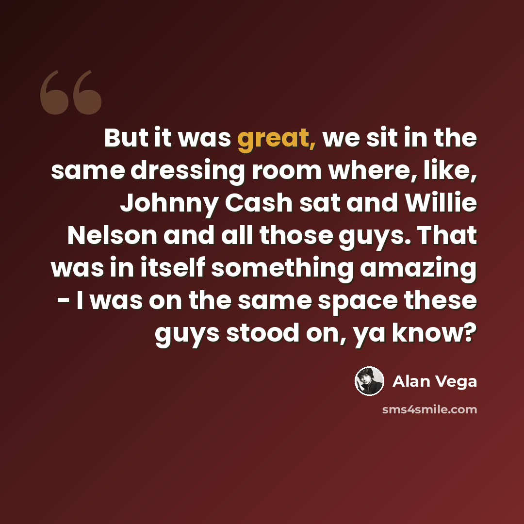 “But it was great, we sit in the same dressing room where, like, Johnny Cash sat and Willie Nelson and all those guys. That was in itself something amazing - I was on the same space these guys stood on, ya know?” quote by Alan Vega