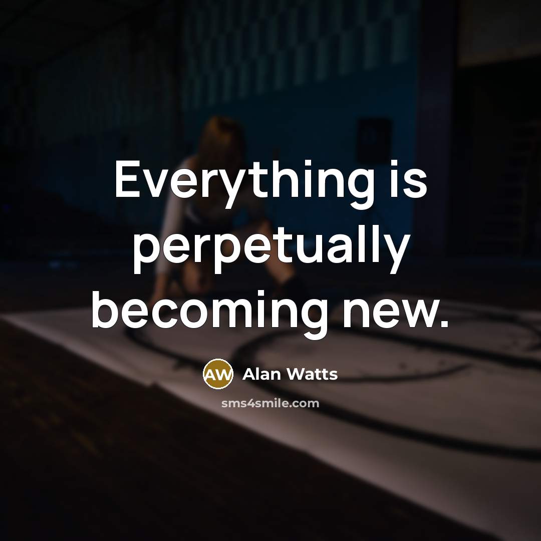 “Everything is perpetually becoming new.” quote by Alan Watts