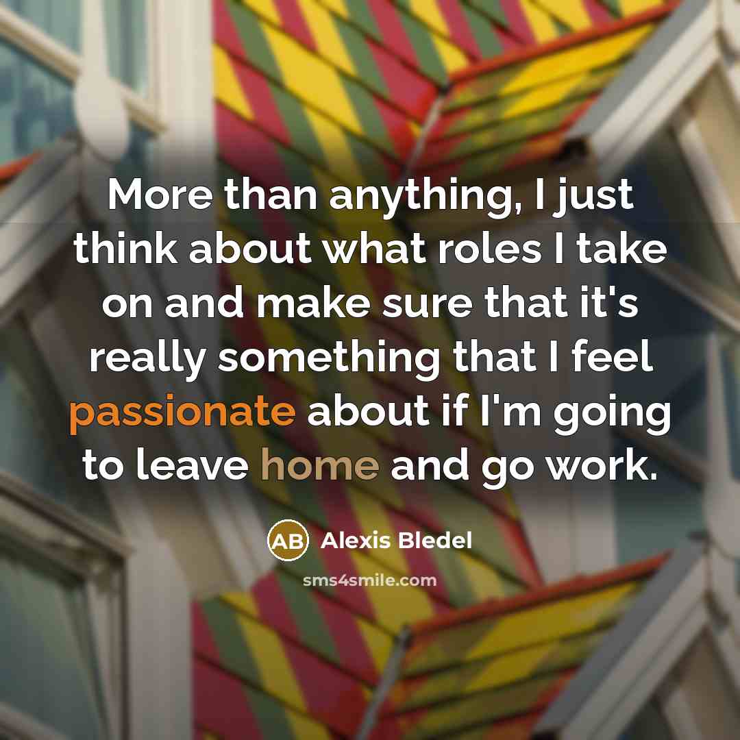 “More than anything, I just think about what roles I take on and make sure that it's really something that I feel passionate about if I'm going to leave home and go work.” quote by Alexis Bledel