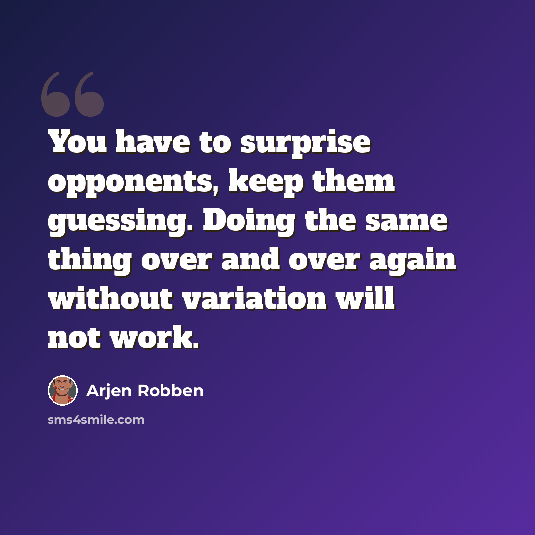 “You have to surprise opponents, keep them guessing. Doing the same thing over and over again without variation will not work.” quote by Arjen Robben