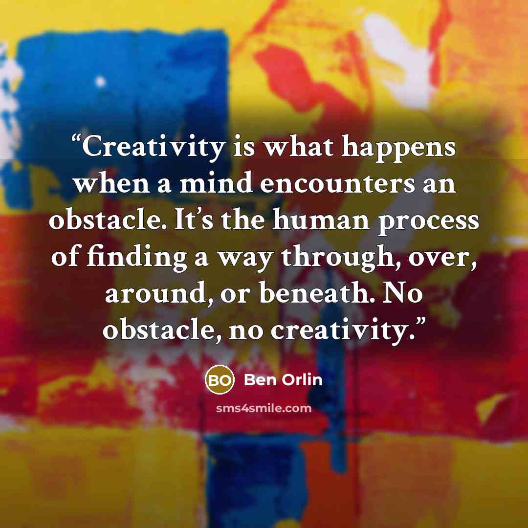 “Creativity is what happens when a mind encounters an obstacle. It’s the human process of finding a way through, over, around, or beneath. No obstacle, no creativity.” quote by Ben Orlin