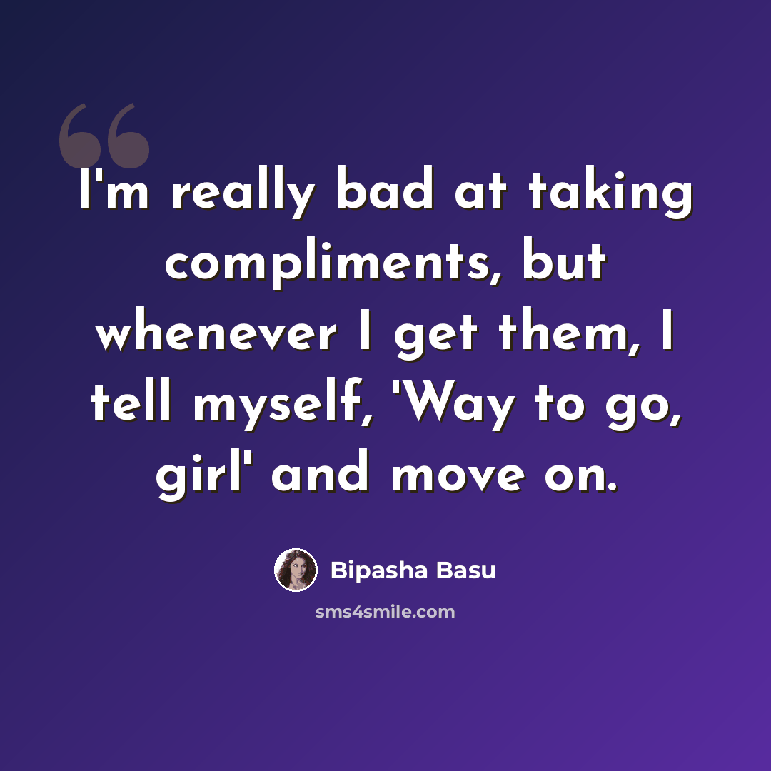 “I'm really bad at taking compliments, but whenever I get them, I tell myself, 'Way to go, girl' and move on.” quote by Bipasha Basu