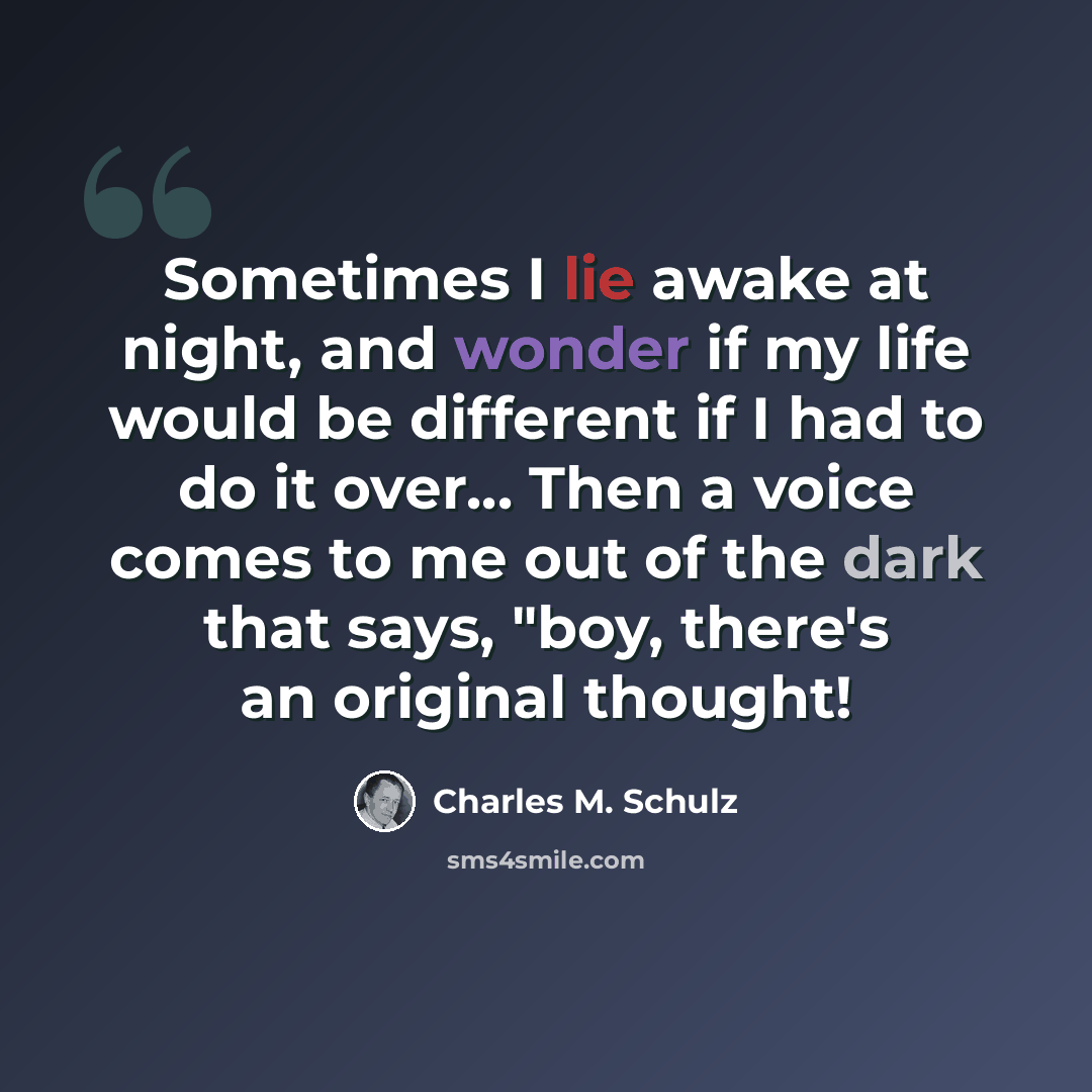 “Sometimes I lie awake at night, and wonder if my life would be different if I had to do it over... Then a voice comes to me out of the dark that says, "boy, there's an original thought!” quote by Charles M. Schulz