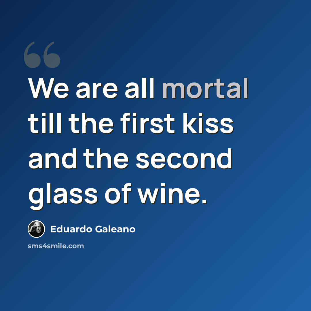 “We are all mortal till the first kiss and the second glass of wine.” quote by Eduardo Galeano