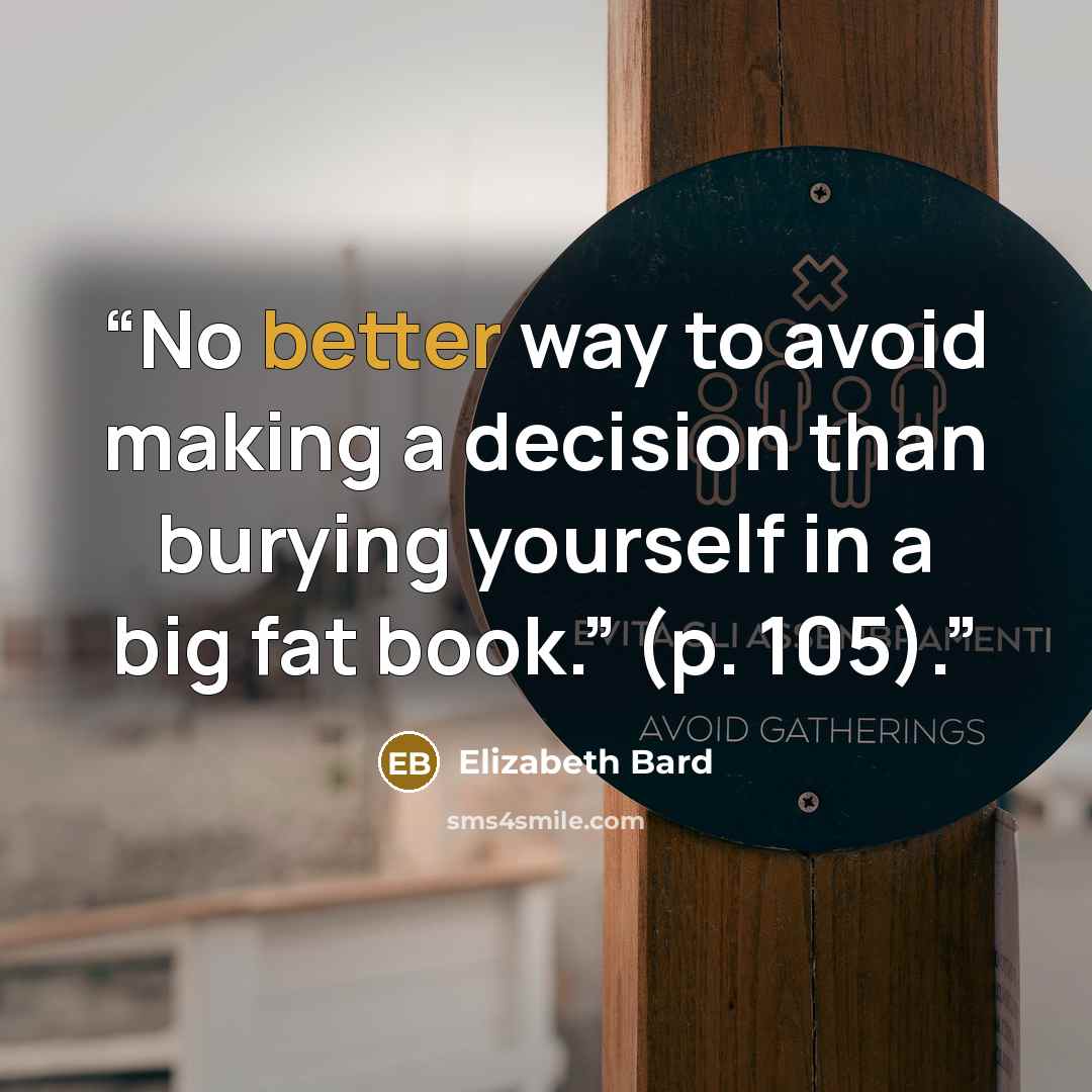 “No better way to avoid making a decision than burying yourself in a big fat book.” (p. 105).” quote by Elizabeth Bard