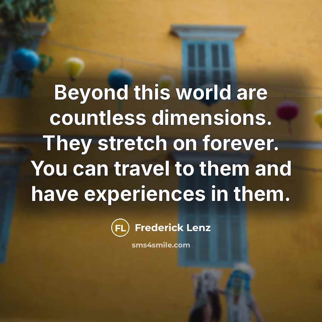 “Beyond this world are countless dimensions. They stretch on forever. You can travel to them and have experiences in them.” quote by Frederick Lenz