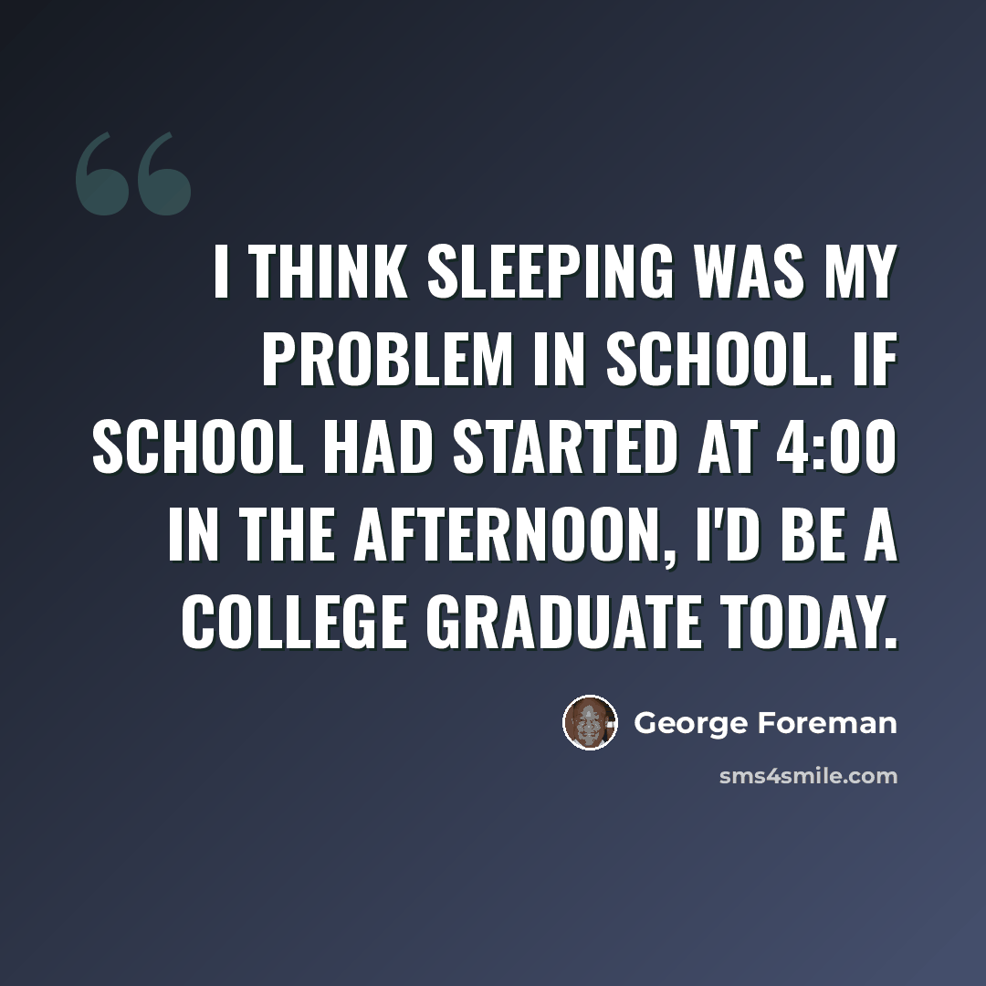 “I think sleeping was my problem in school. If school had started at 4:00 in the afternoon, I'd be a college graduate today.” quote by George Foreman