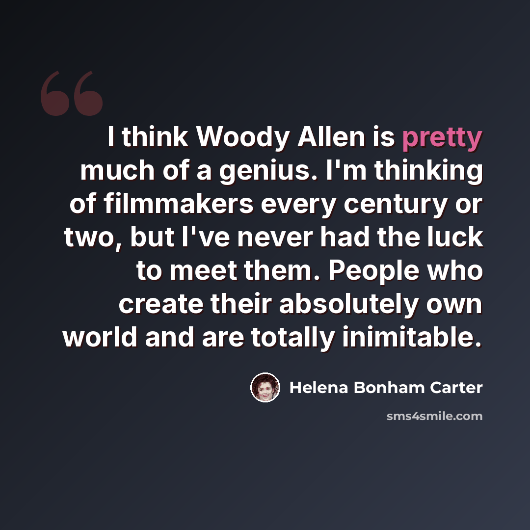 “I think Woody Allen is pretty much of a genius. I'm thinking of filmmakers every century or two, but I've never had the luck to meet them. People who create their absolutely own world and are totally inimitable.” quote by Helena Bonham Carter