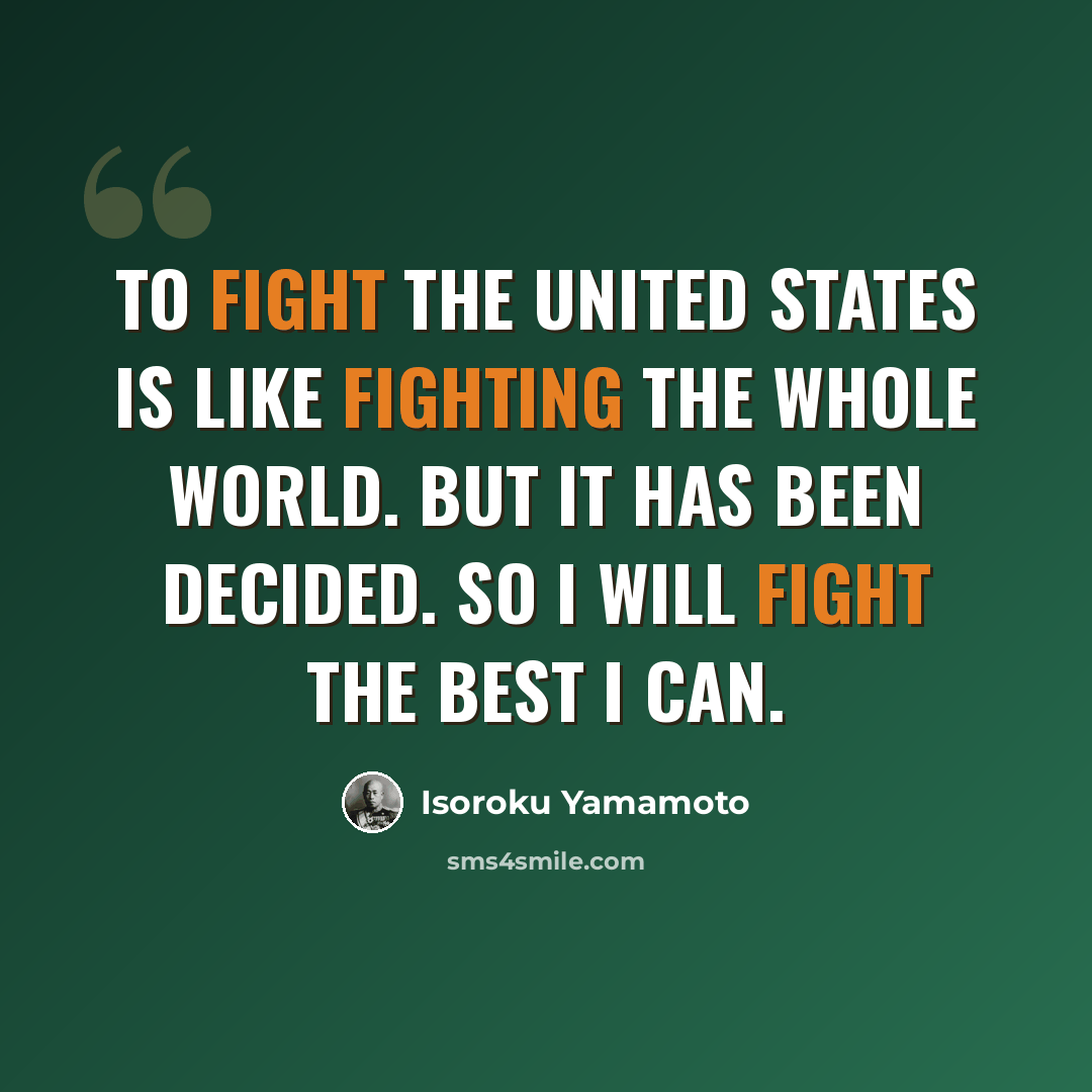 “To fight the United States is like fighting the whole world. But it has been decided. So I will fight the best I can.” quote by Isoroku Yamamoto