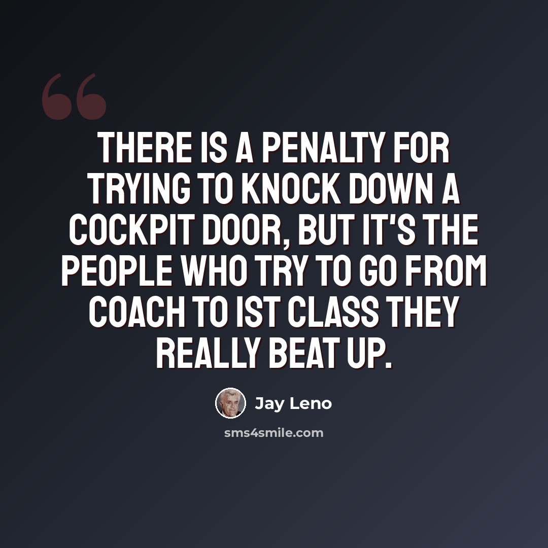 “There is a penalty for trying to knock down a cockpit door, but it's the people who try to go from coach to 1st class they really beat up.” quote by Jay Leno