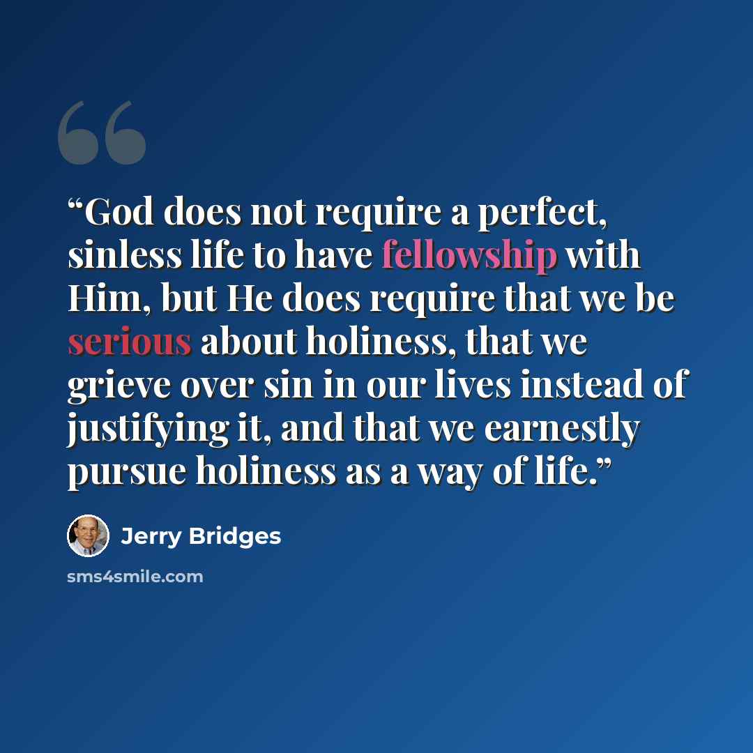 “God does not require a perfect, sinless life to have fellowship with Him, but He does require that we be serious about holiness, that we grieve over sin in our lives instead of justifying it, and that we earnestly pursue holiness as a way of life.” quote by Jerry Bridges