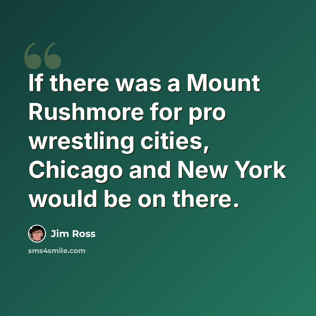 “If there was a Mount Rushmore for pro wrestling cities, Chicago and New York would be on there.” quote by Jim Ross