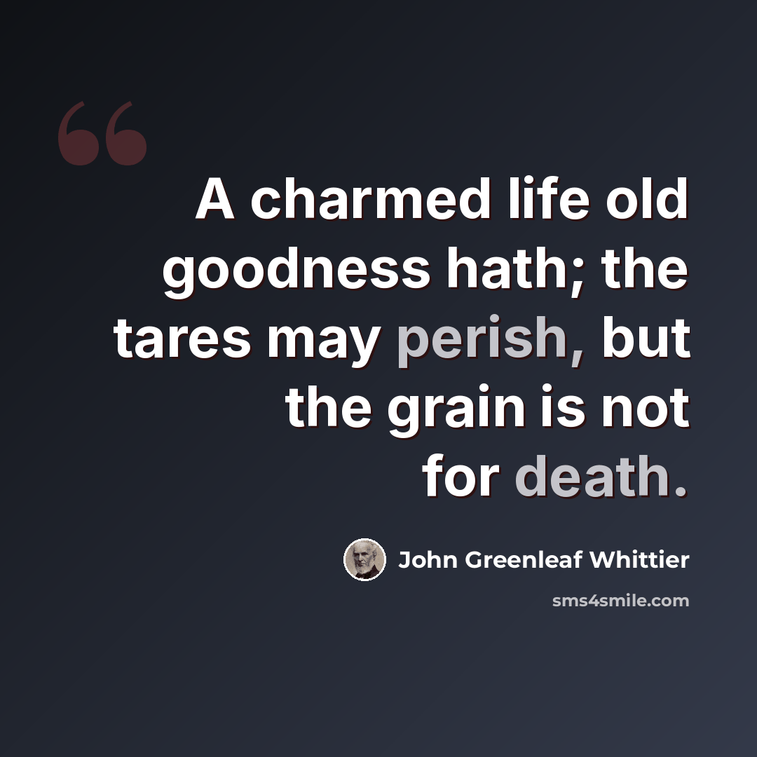 “A charmed life old goodness hath; the tares may perish, but the grain is not for death.” quote by John Greenleaf Whittier