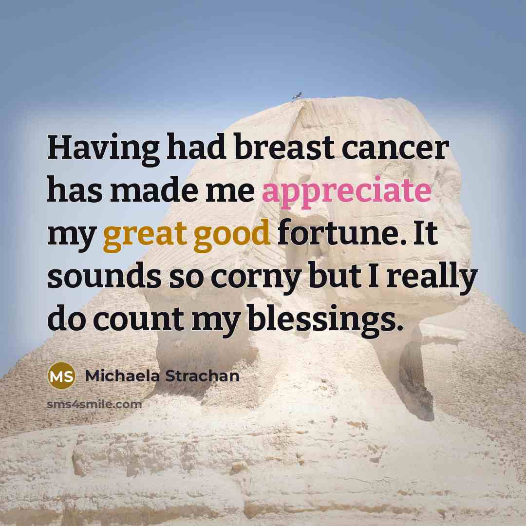 “Having had breast cancer has made me appreciate my great good fortune. It sounds so corny but I really do count my blessings.” quote by Michaela Strachan