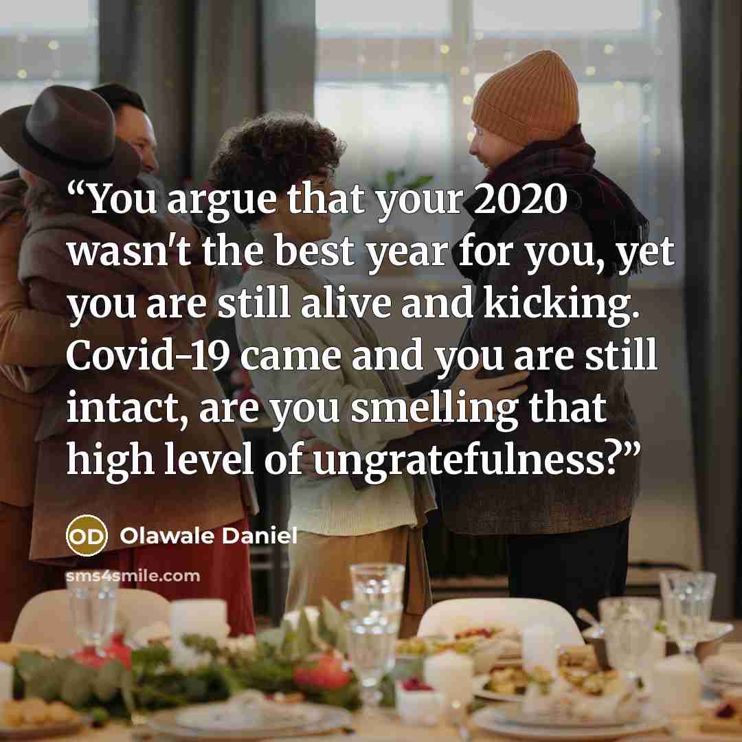 “You argue that your 2020 wasn't the best year for you, yet you are still alive and kicking. Covid-19 came and you are still intact, are you smelling that high level of ungratefulness?” quote by Olawale Daniel