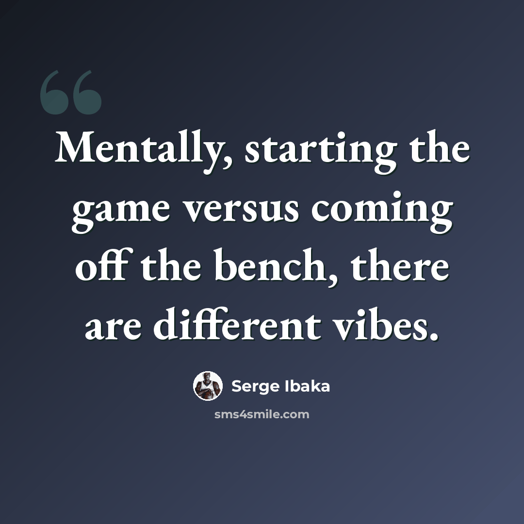 “Mentally, starting the game versus coming off the bench, there are different vibes.” quote by Serge Ibaka