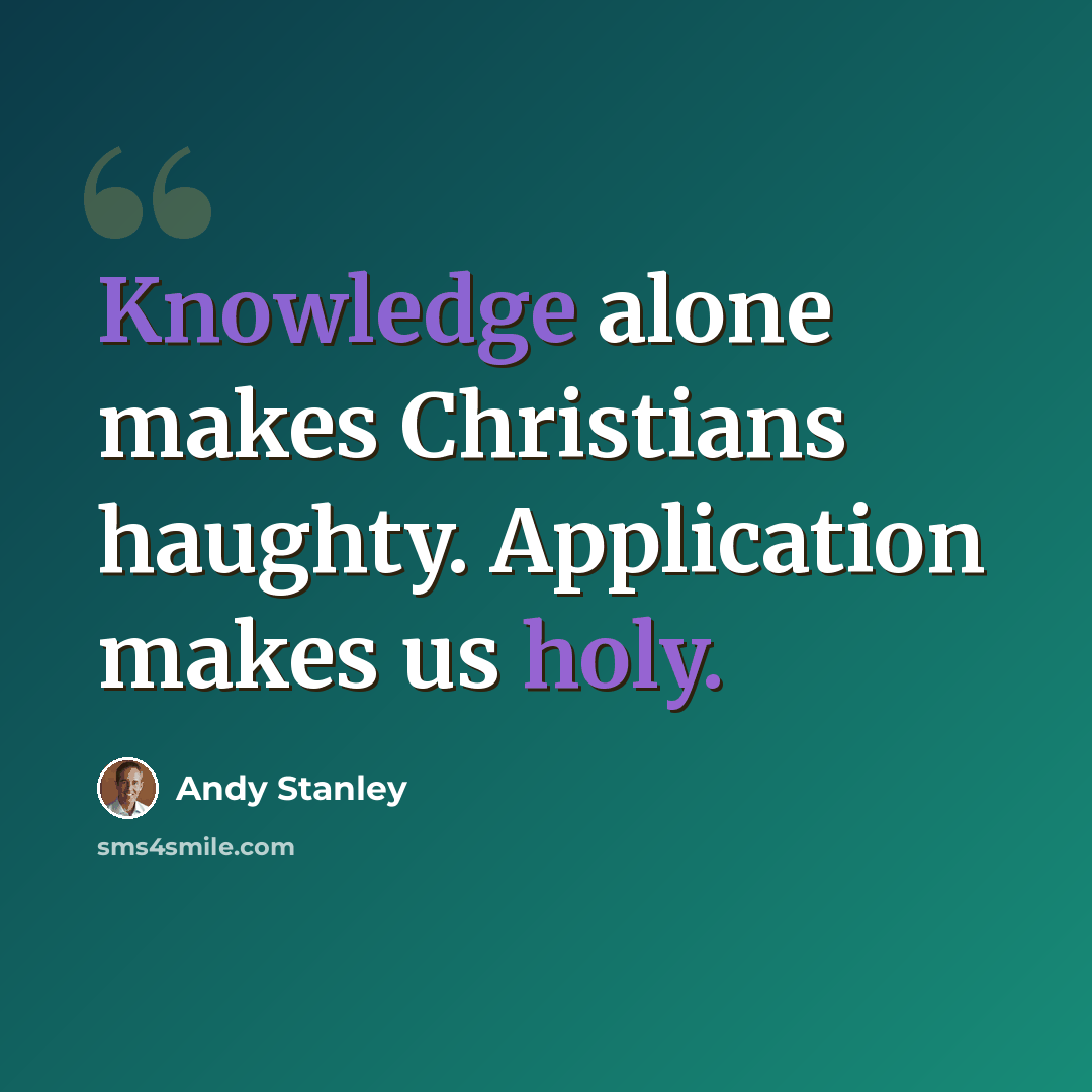 “Knowledge alone makes Christians haughty. Application makes us holy.” quote by Andy Stanley