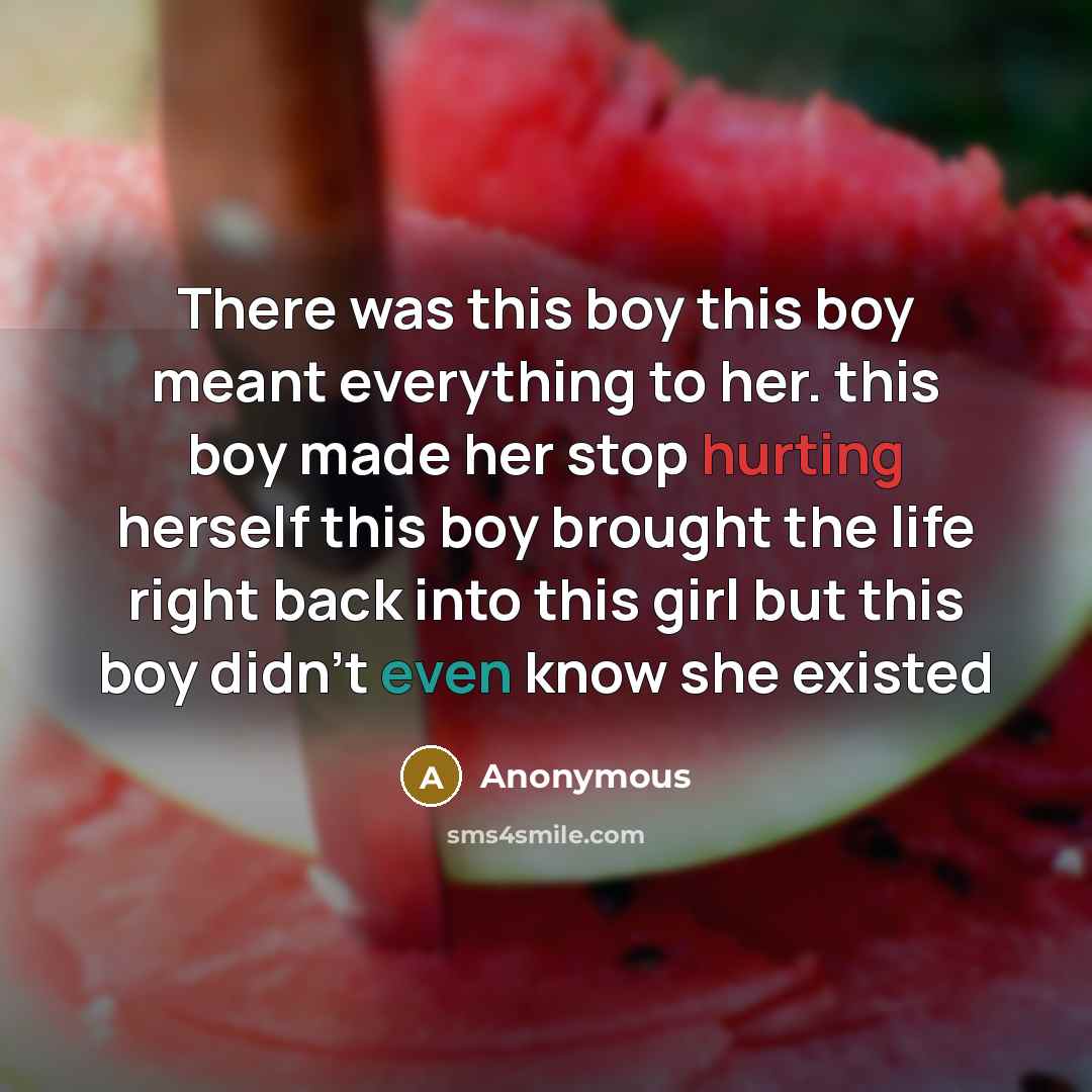 “There was this boy this boy meant everything to her. this boy made her stop hurting herself this boy brought the life right back into this girl but this boy didn't even know she existed” quote by Anonymous
