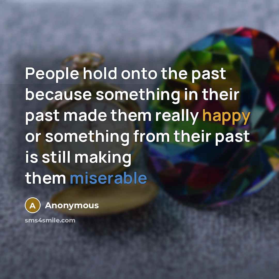 “People hold onto the past because something in their past made them really happy or something from their past is still making them miserable” quote by Anonymous