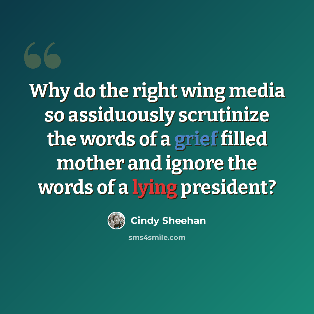 “Why do the right wing media so assiduously scrutinize the words of a grief filled mother and ignore the words of a lying president?” quote by Cindy Sheehan