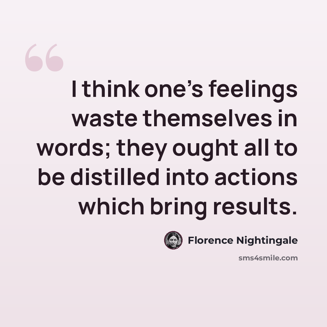“I think one's feelings waste themselves in words; they ought all to be distilled into actions which bring results.” quote by Florence Nightingale