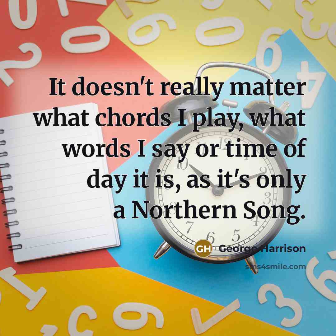 “It doesn't really matter what chords I play, what words I say or time of day it is, as it's only a Northern Song.” quote by George Harrison
