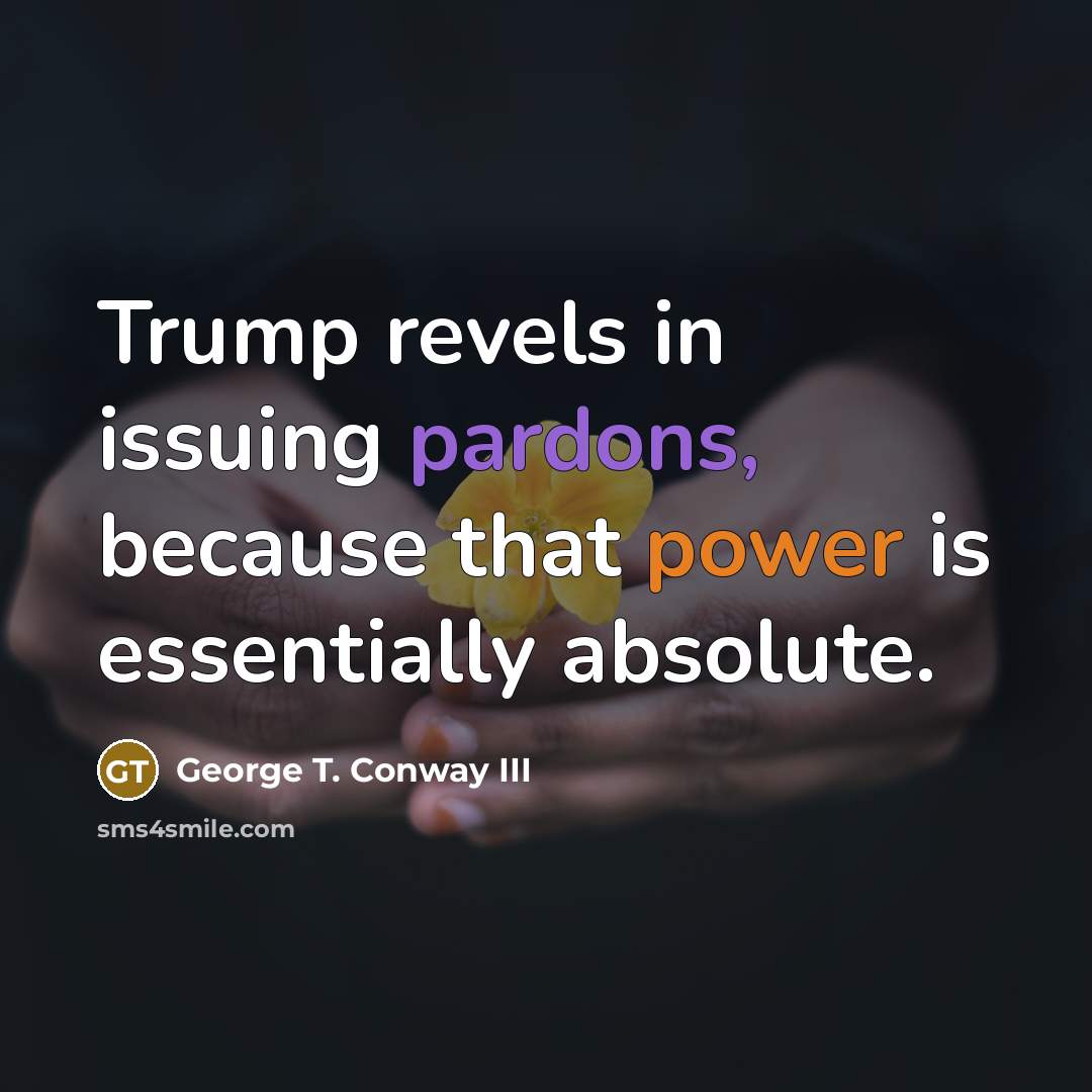 “Trump revels in issuing pardons, because that power is essentially absolute.” quote by George T. Conway III