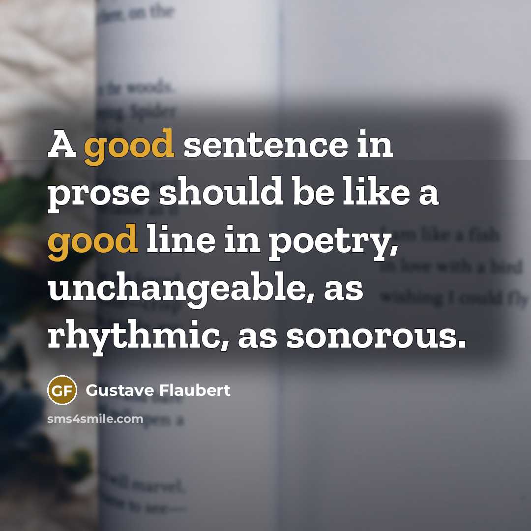 “A good sentence in prose should be like a good line in poetry, unchangeable, as rhythmic, as sonorous.” quote by Gustave Flaubert