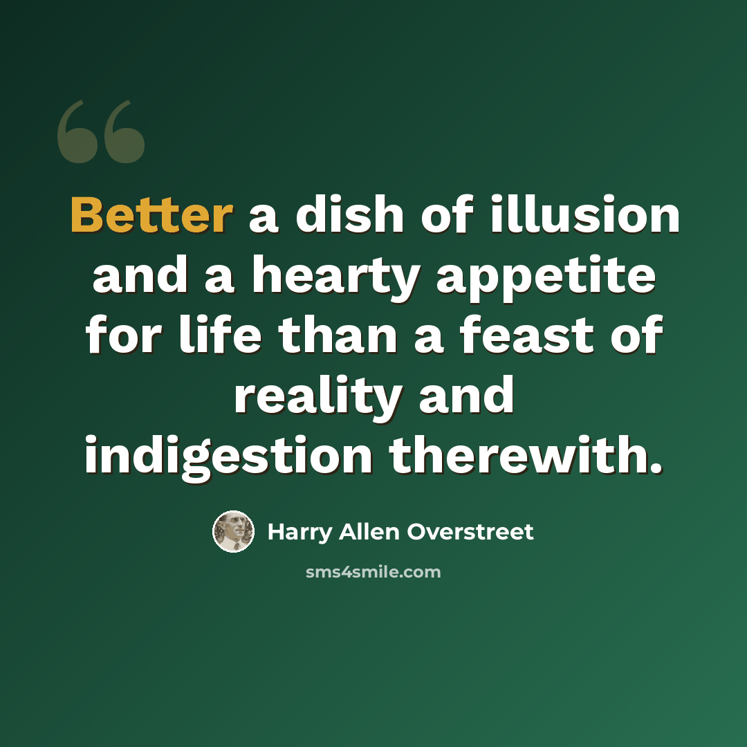 “Better a dish of illusion and a hearty appetite for life than a feast of reality and indigestion therewith.” quote by Harry Allen Overstreet
