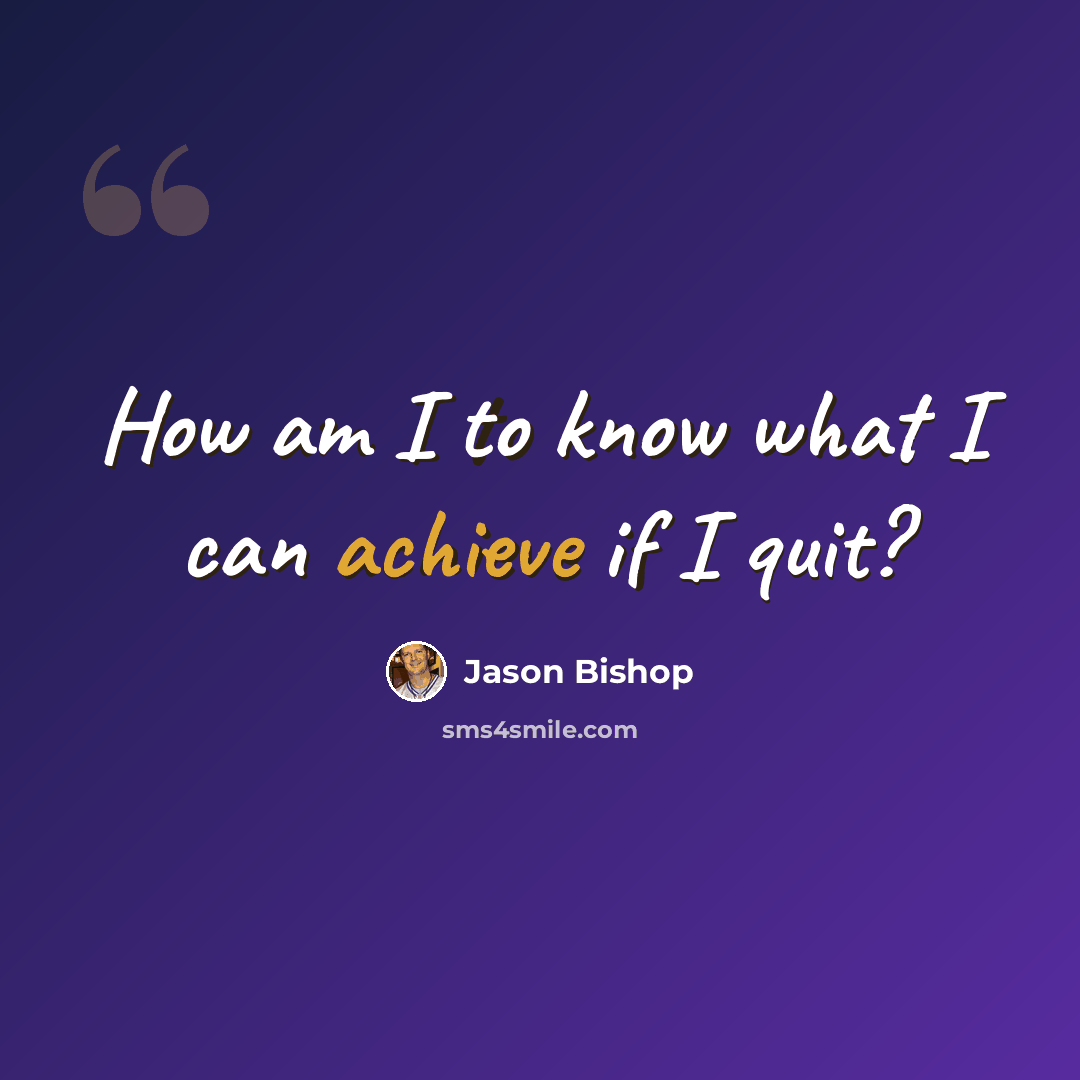 “How am I to know what I can achieve if I quit?” quote by Jason Bishop